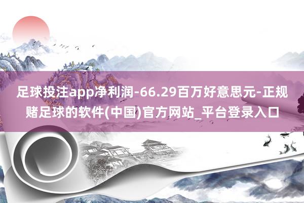 足球投注app净利润-66.29百万好意思元-正规赌足球的软件(中国)官方网站_平台登录入口