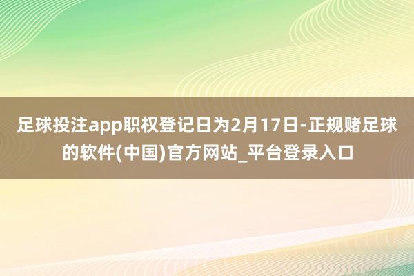 足球投注app职权登记日为2月17日-正规赌足球的软件(中国)官方网站_平台登录入口
