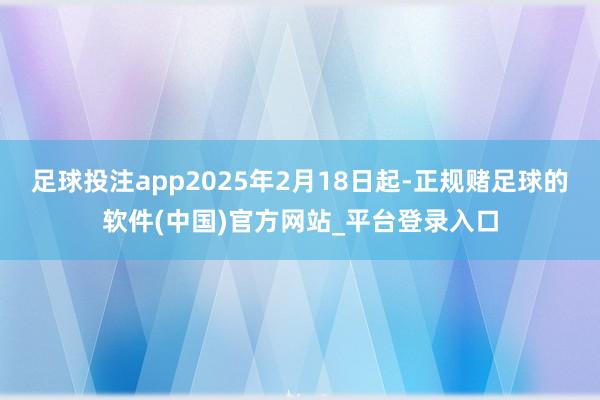 足球投注app2025年2月18日起-正规赌足球的软件(中国)官方网站_平台登录入口
