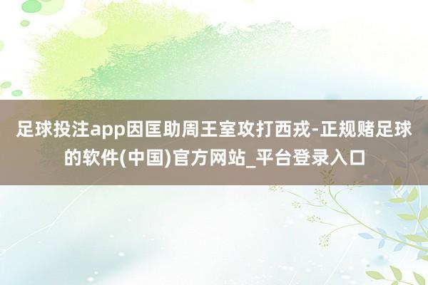 足球投注app因匡助周王室攻打西戎-正规赌足球的软件(中国)官方网站_平台登录入口