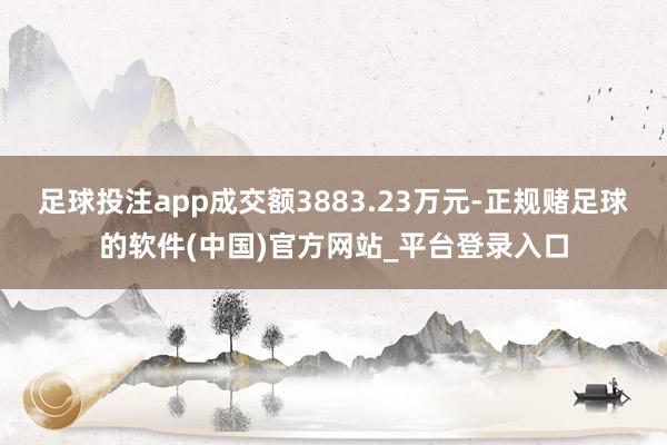 足球投注app成交额3883.23万元-正规赌足球的软件(中国)官方网站_平台登录入口