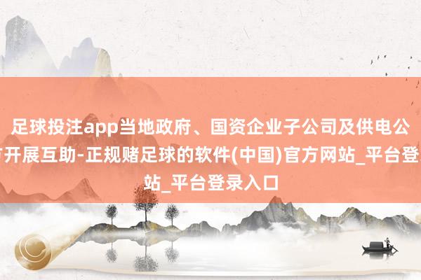 足球投注app当地政府、国资企业子公司及供电公司三方开展互助-正规赌足球的软件(中国)官方网站_平台登录入口