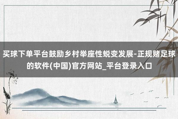 买球下单平台鼓励乡村举座性蜕变发展-正规赌足球的软件(中国)官方网站_平台登录入口