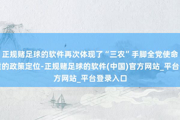 正规赌足球的软件再次体现了“三农”手脚全党使命重中之重的政策定位-正规赌足球的软件(中国)官方网站_平台登录入口