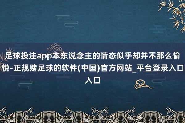 足球投注app本东说念主的情态似乎却并不那么愉悦-正规赌足球的软件(中国)官方网站_平台登录入口