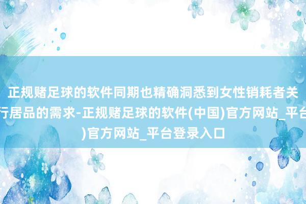 正规赌足球的软件同期也精确洞悉到女性销耗者关于先锋出行居品的需求-正规赌足球的软件(中国)官方网站_平台登录入口