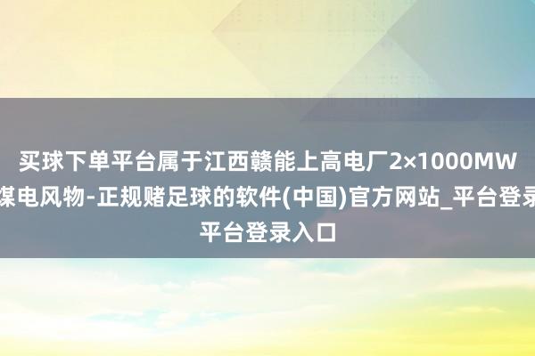 买球下单平台属于江西赣能上高电厂2×1000MW清洁煤电风物-正规赌足球的软件(中国)官方网站_平台登录入口