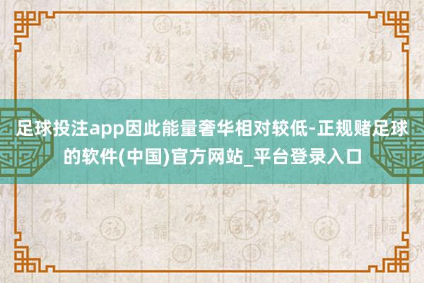 足球投注app因此能量奢华相对较低-正规赌足球的软件(中国)官方网站_平台登录入口