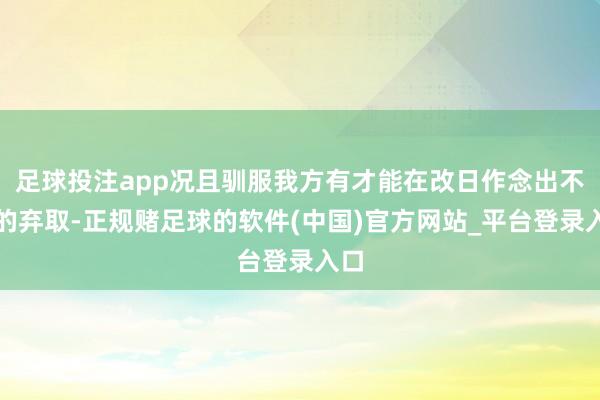 足球投注app况且驯服我方有才能在改日作念出不同的弃取-正规赌足球的软件(中国)官方网站_平台登录入口