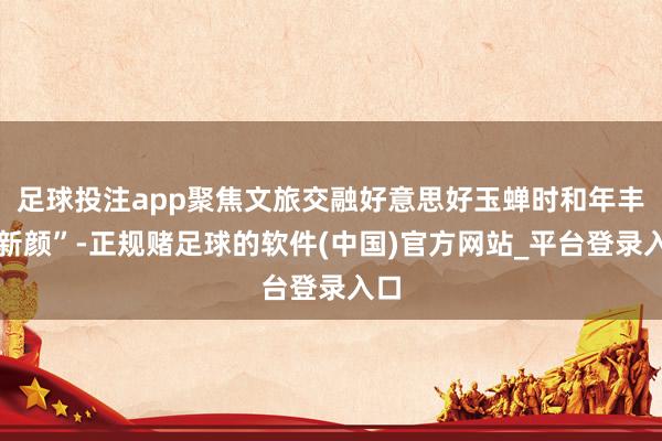 足球投注app聚焦文旅交融好意思好玉蝉时和年丰焕新颜”-正规赌足球的软件(中国)官方网站_平台登录入口
