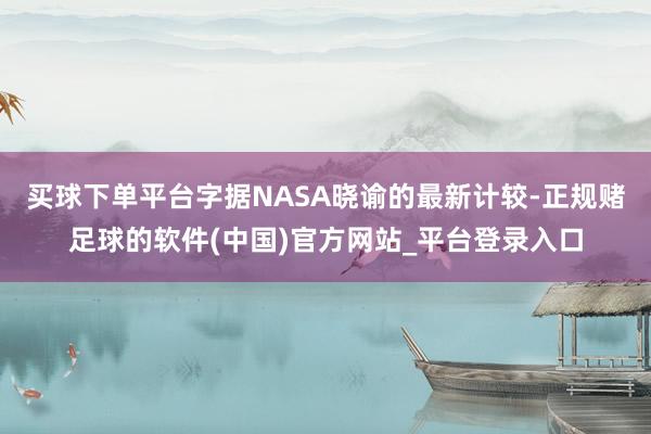 买球下单平台字据NASA晓谕的最新计较-正规赌足球的软件(中国)官方网站_平台登录入口