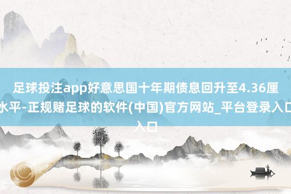 足球投注app好意思国十年期债息回升至4.36厘水平-正规赌足球的软件(中国)官方网站_平台登录入口