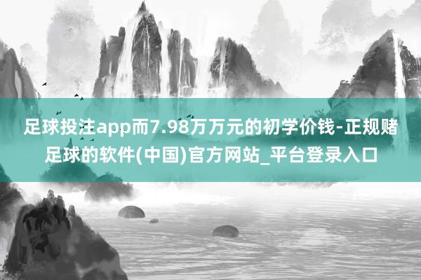 足球投注app而7.98万万元的初学价钱-正规赌足球的软件(中国)官方网站_平台登录入口