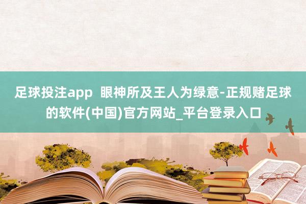 足球投注app  眼神所及王人为绿意-正规赌足球的软件(中国)官方网站_平台登录入口