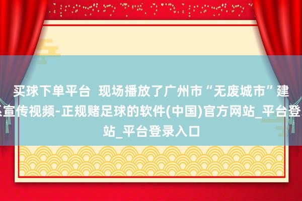 买球下单平台  现场播放了广州市“无废城市”建立联系宣传视频-正规赌足球的软件(中国)官方网站_平台登录入口