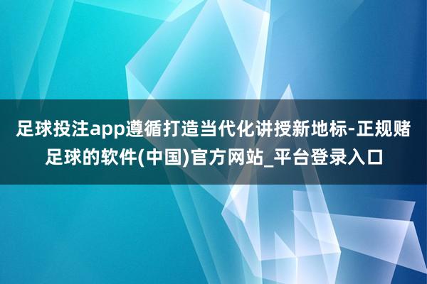足球投注app遵循打造当代化讲授新地标-正规赌足球的软件(中国)官方网站_平台登录入口