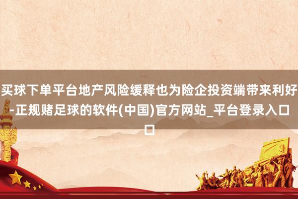 买球下单平台地产风险缓释也为险企投资端带来利好-正规赌足球的软件(中国)官方网站_平台登录入口