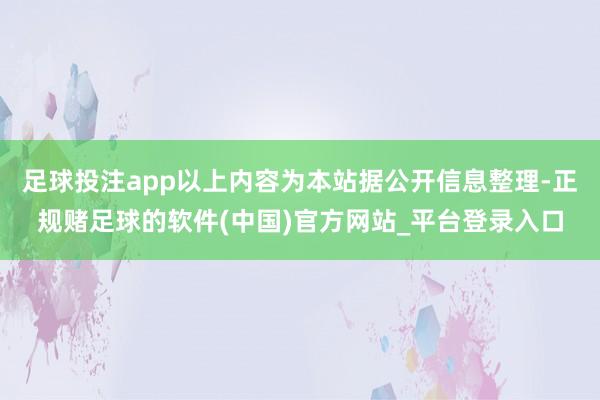 足球投注app以上内容为本站据公开信息整理-正规赌足球的软件(中国)官方网站_平台登录入口