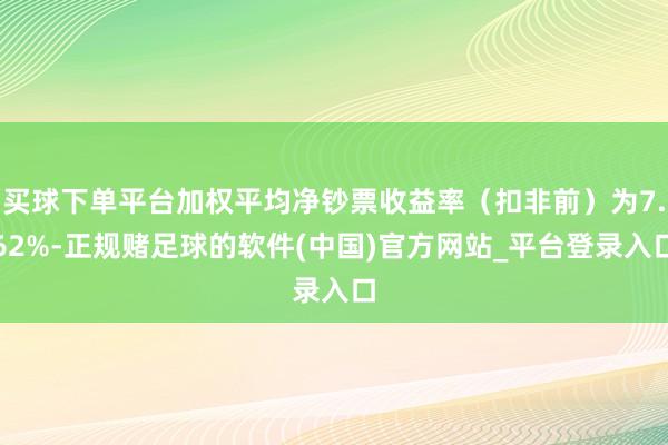 买球下单平台加权平均净钞票收益率（扣非前）为7.62%-正规赌足球的软件(中国)官方网站_平台登录入口