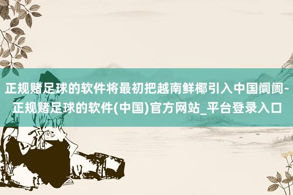 正规赌足球的软件将最初把越南鲜椰引入中国阛阓-正规赌足球的软件(中国)官方网站_平台登录入口