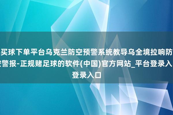 买球下单平台乌克兰防空预警系统教导乌全境拉响防空警报-正规赌足球的软件(中国)官方网站_平台登录入口