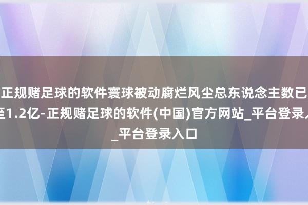 正规赌足球的软件寰球被动腐烂风尘总东说念主数已增至1.2亿-正规赌足球的软件(中国)官方网站_平台登录入口