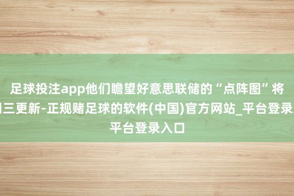 足球投注app他们瞻望好意思联储的“点阵图”将于周三更新-正规赌足球的软件(中国)官方网站_平台登录入口
