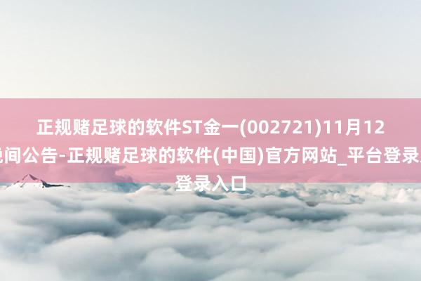 正规赌足球的软件ST金一(002721)11月12日晚间公告-正规赌足球的软件(中国)官方网站_平台登录入口