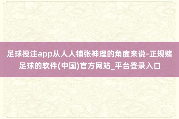 足球投注app从人人铺张神理的角度来说-正规赌足球的软件(中国)官方网站_平台登录入口