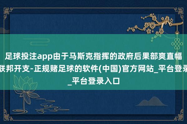 足球投注app由于马斯克指挥的政府后果部爽直幅削减联邦开支-正规赌足球的软件(中国)官方网站_平台登录入口