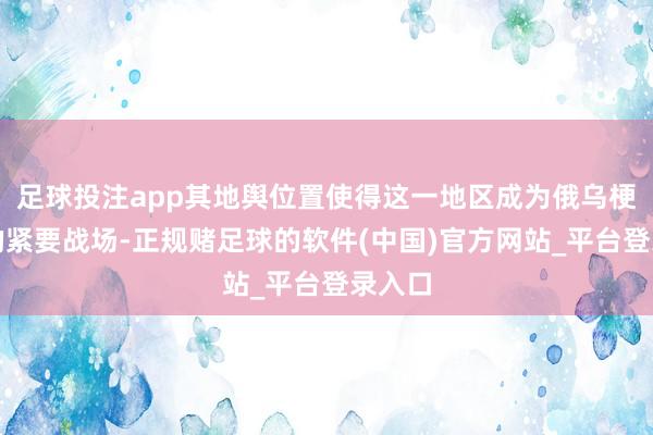 足球投注app其地舆位置使得这一地区成为俄乌梗阻中的紧要战场-正规赌足球的软件(中国)官方网站_平台登录入口