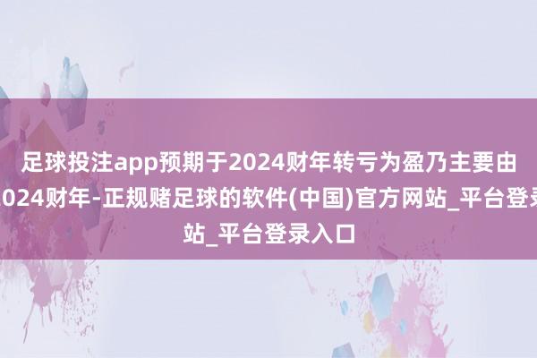 足球投注app预期于2024财年转亏为盈乃主要由于于2024财年-正规赌足球的软件(中国)官方网站_平台登录入口
