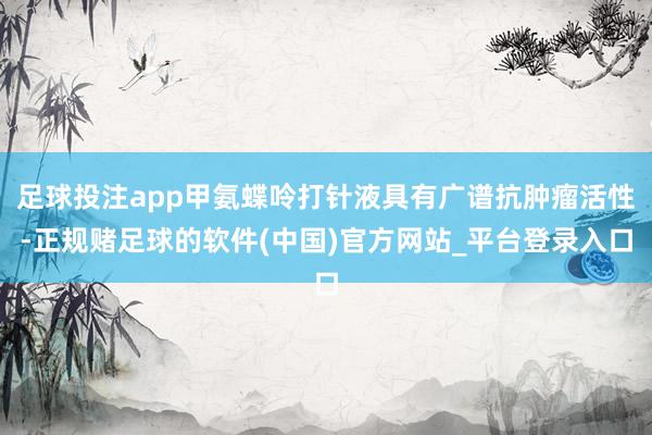 足球投注app甲氨蝶呤打针液具有广谱抗肿瘤活性-正规赌足球的软件(中国)官方网站_平台登录入口