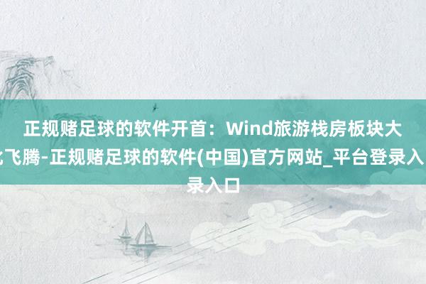 正规赌足球的软件开首：Wind　　旅游栈房板块大批飞腾-正规赌足球的软件(中国)官方网站_平台登录入口