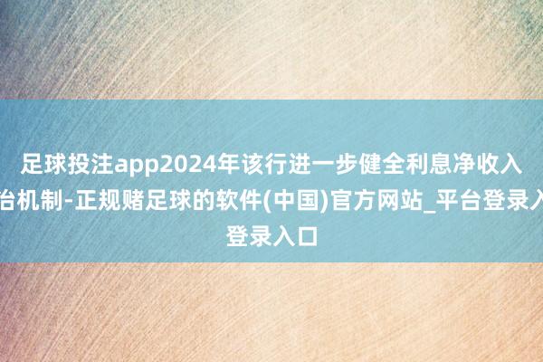 足球投注app2024年该行进一步健全利息净收入处治机制-正规赌足球的软件(中国)官方网站_平台登录入口