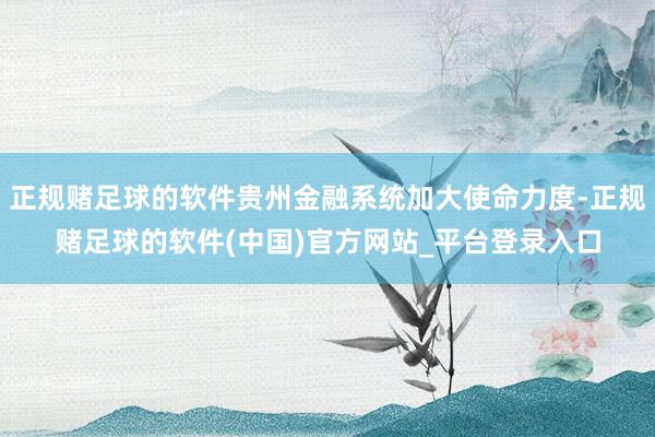 正规赌足球的软件贵州金融系统加大使命力度-正规赌足球的软件(中国)官方网站_平台登录入口