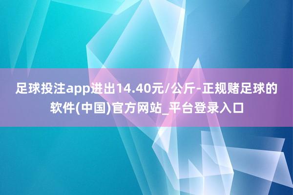 足球投注app进出14.40元/公斤-正规赌足球的软件(中国)官方网站_平台登录入口