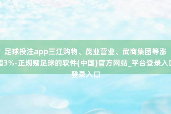 足球投注app三江购物、茂业营业、武商集团等涨超3%-正规赌足球的软件(中国)官方网站_平台登录入口