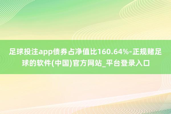 足球投注app债券占净值比160.64%-正规赌足球的软件(中国)官方网站_平台登录入口