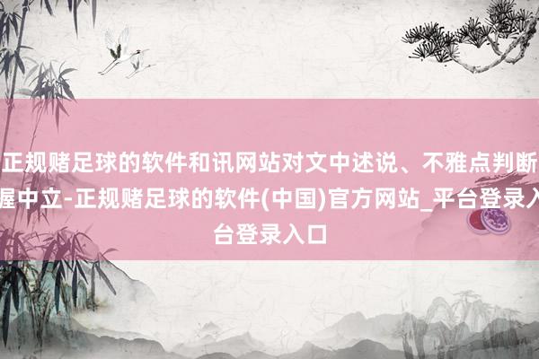 正规赌足球的软件和讯网站对文中述说、不雅点判断保握中立-正规赌足球的软件(中国)官方网站_平台登录入口