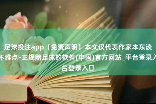 足球投注app【免责声明】本文仅代表作家本东谈主不雅点-正规赌足球的软件(中国)官方网站_平台登录入口