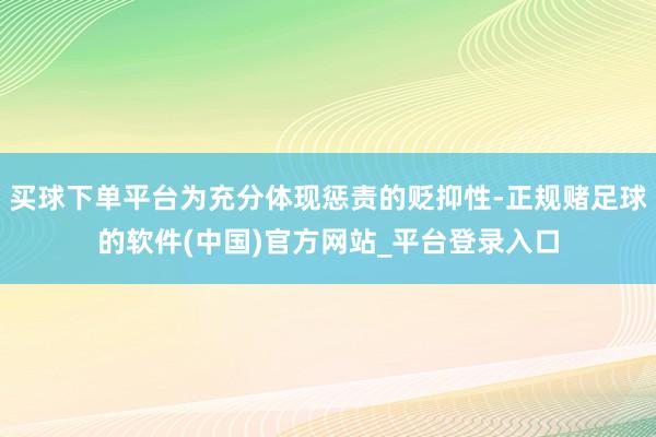 买球下单平台为充分体现惩责的贬抑性-正规赌足球的软件(中国)官方网站_平台登录入口