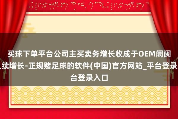买球下单平台　　公司主买卖务增长收成于OEM阛阓的执续增长-正规赌足球的软件(中国)官方网站_平台登录入口
