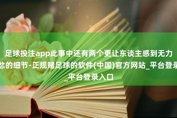 足球投注app此事中还有两个更让东谈主感到无力和气忿的细节-正规赌足球的软件(中国)官方网站_平台登录入口
