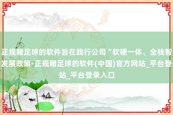 正规赌足球的软件旨在践行公司“软硬一体、全栈智能”的发展政策-正规赌足球的软件(中国)官方网站_平台登录入口