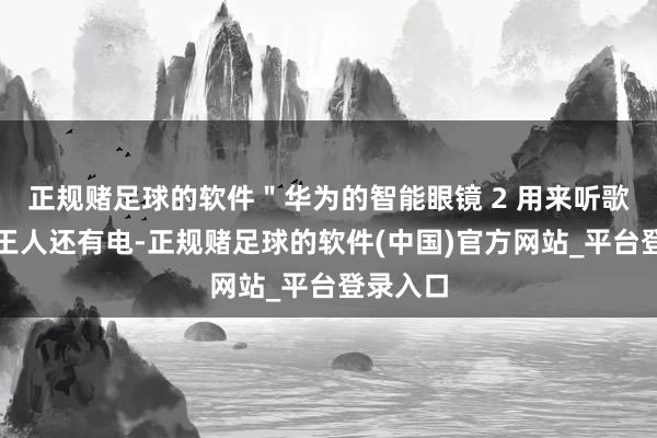 正规赌足球的软件＂华为的智能眼镜 2 用来听歌一整天王人还有电-正规赌足球的软件(中国)官方网站_平台登录入口