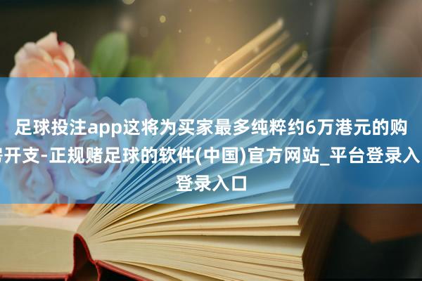 足球投注app这将为买家最多纯粹约6万港元的购房开支-正规赌足球的软件(中国)官方网站_平台登录入口