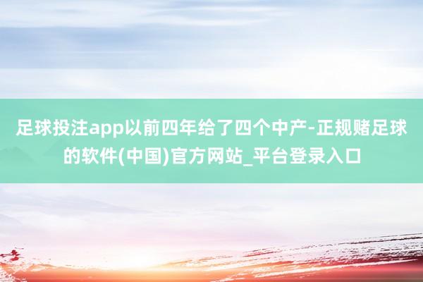 足球投注app以前四年给了四个中产-正规赌足球的软件(中国)官方网站_平台登录入口