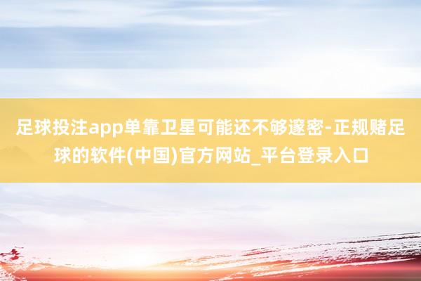 足球投注app单靠卫星可能还不够邃密-正规赌足球的软件(中国)官方网站_平台登录入口