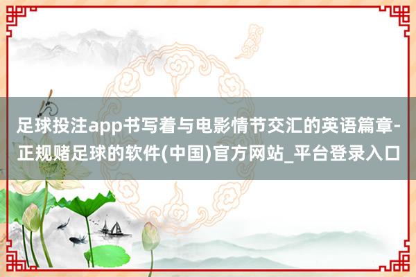 足球投注app书写着与电影情节交汇的英语篇章-正规赌足球的软件(中国)官方网站_平台登录入口